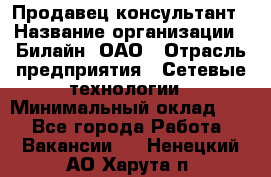 Продавец-консультант › Название организации ­ Билайн, ОАО › Отрасль предприятия ­ Сетевые технологии › Минимальный оклад ­ 1 - Все города Работа » Вакансии   . Ненецкий АО,Харута п.